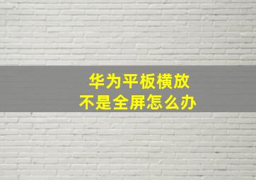 华为平板横放不是全屏怎么办