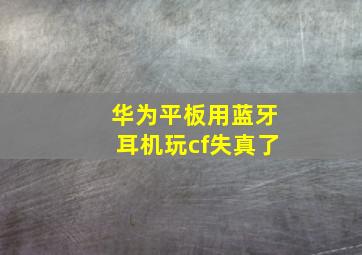 华为平板用蓝牙耳机玩cf失真了