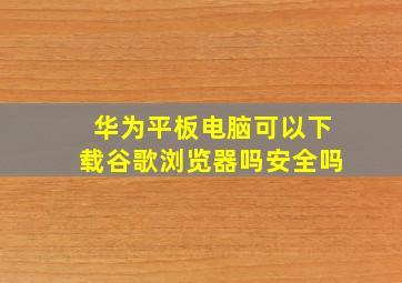 华为平板电脑可以下载谷歌浏览器吗安全吗