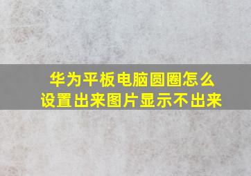 华为平板电脑圆圈怎么设置出来图片显示不出来