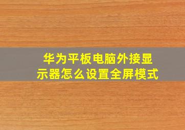 华为平板电脑外接显示器怎么设置全屏模式