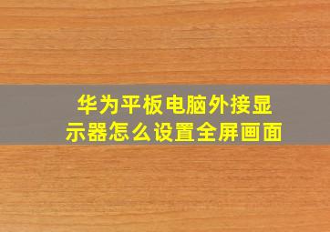 华为平板电脑外接显示器怎么设置全屏画面