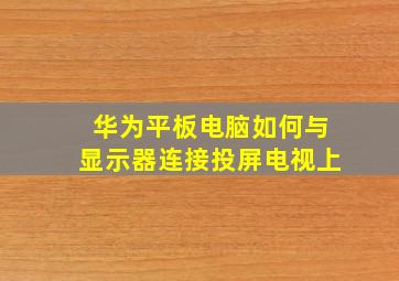 华为平板电脑如何与显示器连接投屏电视上