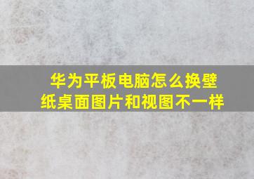 华为平板电脑怎么换壁纸桌面图片和视图不一样