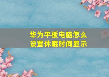 华为平板电脑怎么设置休眠时间显示