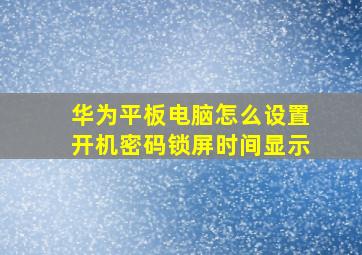 华为平板电脑怎么设置开机密码锁屏时间显示