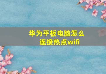 华为平板电脑怎么连接热点wifi