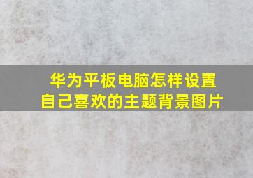 华为平板电脑怎样设置自己喜欢的主题背景图片