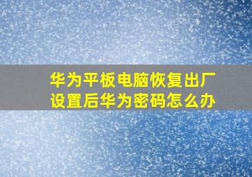 华为平板电脑恢复出厂设置后华为密码怎么办