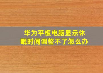 华为平板电脑显示休眠时间调整不了怎么办