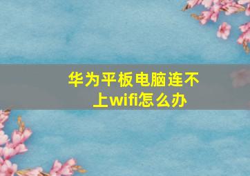 华为平板电脑连不上wifi怎么办