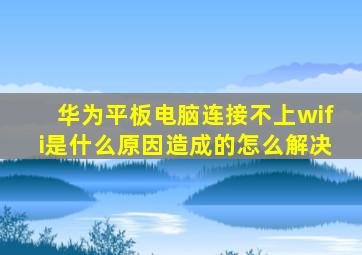 华为平板电脑连接不上wifi是什么原因造成的怎么解决