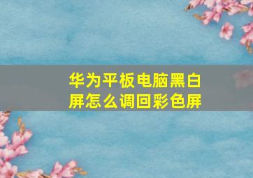 华为平板电脑黑白屏怎么调回彩色屏