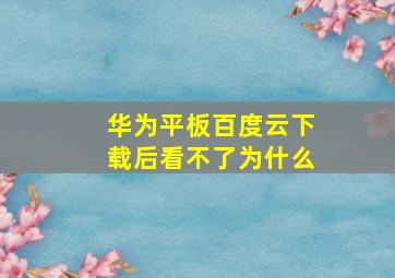 华为平板百度云下载后看不了为什么