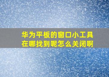 华为平板的窗口小工具在哪找到呢怎么关闭啊