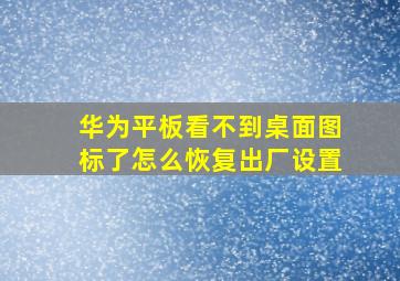 华为平板看不到桌面图标了怎么恢复出厂设置