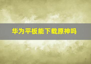 华为平板能下载原神吗