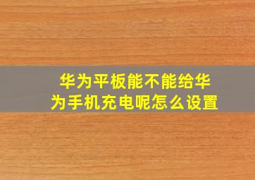 华为平板能不能给华为手机充电呢怎么设置