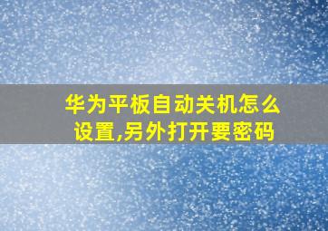 华为平板自动关机怎么设置,另外打开要密码