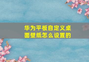 华为平板自定义桌面壁纸怎么设置的