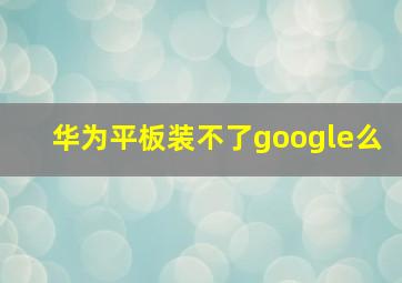 华为平板装不了google么