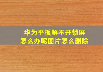 华为平板解不开锁屏怎么办呢图片怎么删除