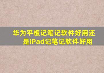 华为平板记笔记软件好用还是iPad记笔记软件好用