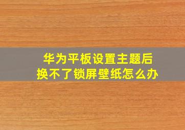 华为平板设置主题后换不了锁屏壁纸怎么办