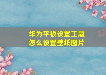 华为平板设置主题怎么设置壁纸图片