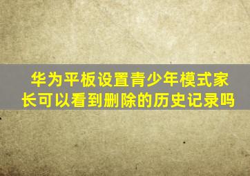 华为平板设置青少年模式家长可以看到删除的历史记录吗