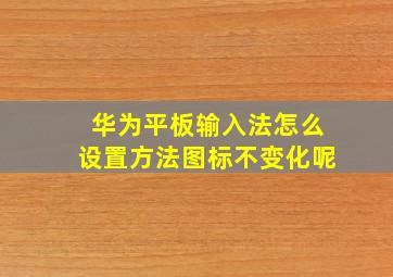 华为平板输入法怎么设置方法图标不变化呢