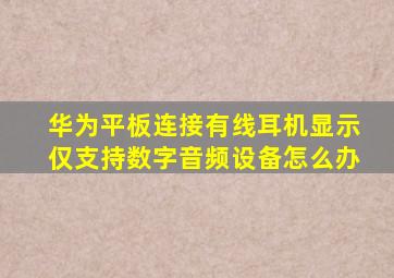 华为平板连接有线耳机显示仅支持数字音频设备怎么办