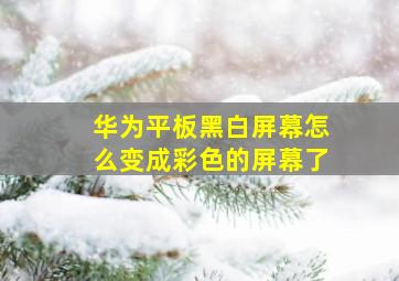 华为平板黑白屏幕怎么变成彩色的屏幕了