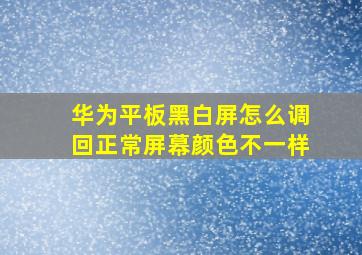 华为平板黑白屏怎么调回正常屏幕颜色不一样