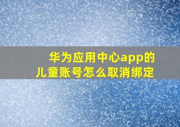 华为应用中心app的儿童账号怎么取消绑定