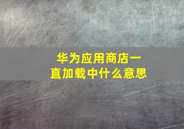 华为应用商店一直加载中什么意思