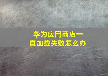 华为应用商店一直加载失败怎么办