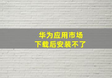 华为应用市场下载后安装不了