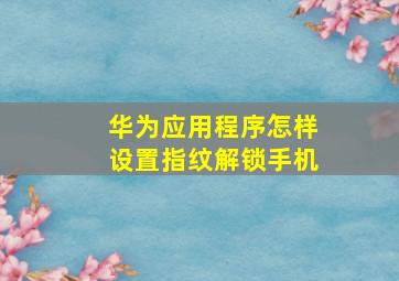 华为应用程序怎样设置指纹解锁手机