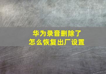 华为录音删除了怎么恢复出厂设置