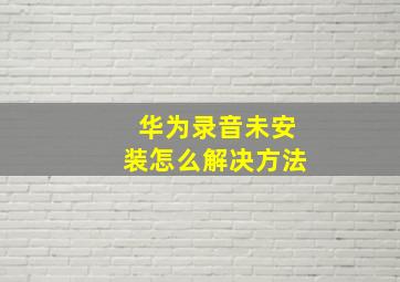 华为录音未安装怎么解决方法