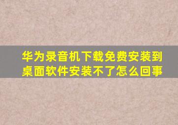 华为录音机下载免费安装到桌面软件安装不了怎么回事