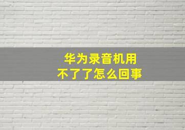 华为录音机用不了了怎么回事