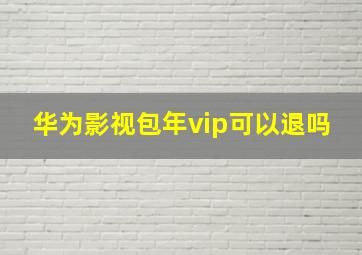 华为影视包年vip可以退吗