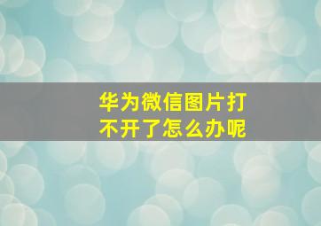 华为微信图片打不开了怎么办呢