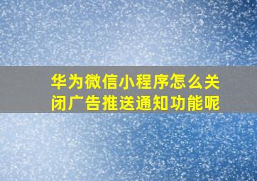 华为微信小程序怎么关闭广告推送通知功能呢