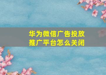 华为微信广告投放推广平台怎么关闭