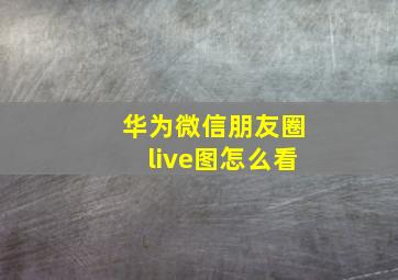 华为微信朋友圈live图怎么看