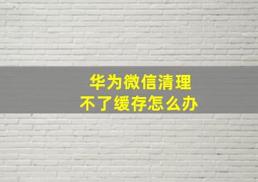 华为微信清理不了缓存怎么办