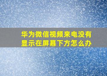 华为微信视频来电没有显示在屏幕下方怎么办